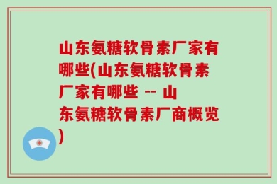 山东氨糖软骨素厂家有哪些(山东氨糖软骨素厂家有哪些 -- 山东氨糖软骨素厂商概览)