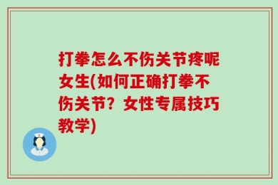 打拳怎么不伤关节疼呢女生(如何正确打拳不伤关节？女性专属技巧教学)