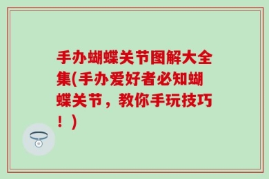 手办蝴蝶关节图解大全集(手办爱好者必知蝴蝶关节，教你手玩技巧！)