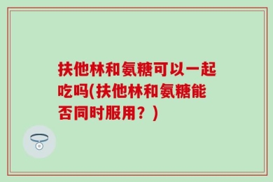 扶他林和氨糖可以一起吃吗(扶他林和氨糖能否同时服用？)