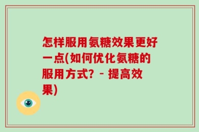 怎样服用氨糖效果更好一点(如何优化氨糖的服用方式？- 提高效果)