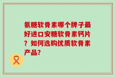 氨糖软骨素哪个牌子最好进口安糖软骨素钙片？如何选购优质软骨素产品？