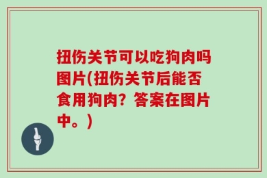 扭伤关节可以吃狗肉吗图片(扭伤关节后能否食用狗肉？答案在图片中。)