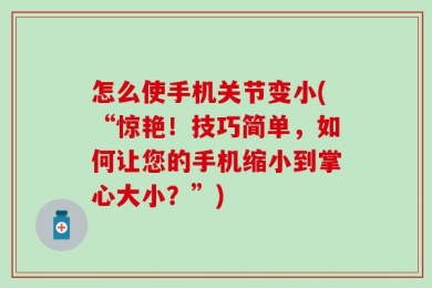 怎么使手机关节变小(“惊艳！技巧简单，如何让您的手机缩小到掌心大小？”)