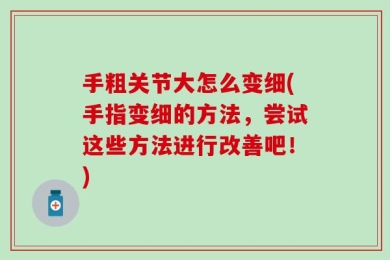 手粗关节大怎么变细(手指变细的方法，尝试这些方法进行改善吧！)