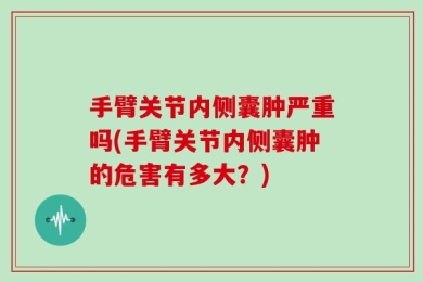 手臂关节内侧囊肿严重吗(手臂关节内侧囊肿的危害有多大？)