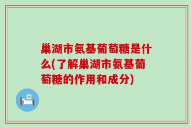 巢湖市氨基葡萄糖是什么(了解巢湖市氨基葡萄糖的作用和成分)