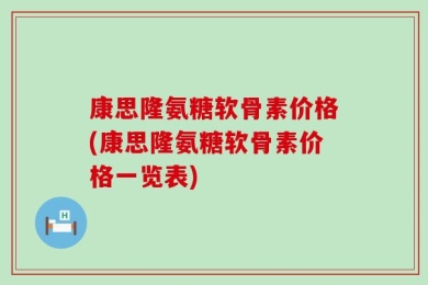 康思隆氨糖软骨素价格(康思隆氨糖软骨素价格一览表)