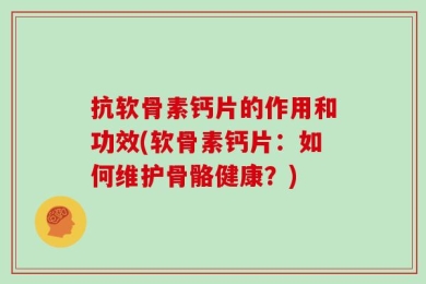 抗软骨素钙片的作用和功效(软骨素钙片：如何维护骨骼健康？)