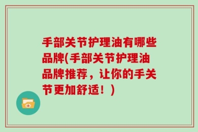 手部关节护理油有哪些品牌(手部关节护理油品牌推荐，让你的手关节更加舒适！)