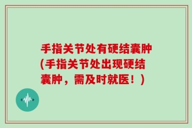 手指关节处有硬结囊肿(手指关节处出现硬结囊肿，需及时就医！)