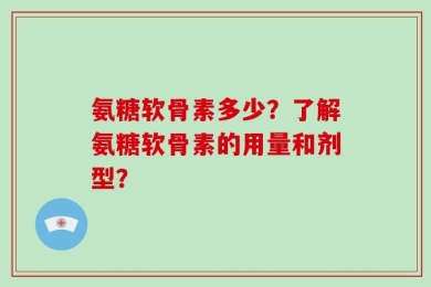 氨糖软骨素多少？了解氨糖软骨素的用量和剂型？