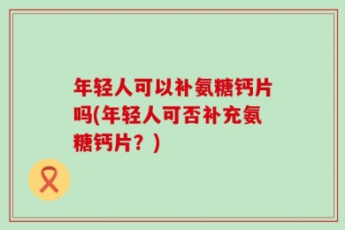 年轻人可以补氨糖钙片吗(年轻人可否补充氨糖钙片？)
