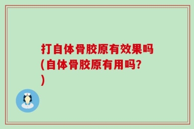 打自体骨胶原有效果吗(自体骨胶原有用吗？)