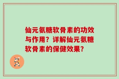 仙元氨糖软骨素的功效与作用？详解仙元氨糖软骨素的保健效果？