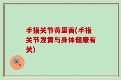 手指关节黄里面(手指关节发黄与身体健康有关)