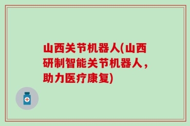 山西关节机器人(山西研制智能关节机器人，助力医疗康复)
