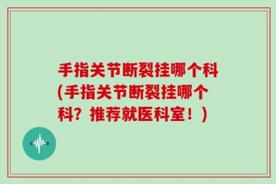 手指关节断裂挂哪个科(手指关节断裂挂哪个科？推荐就医科室！)