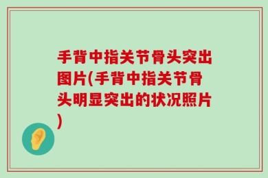 手背中指关节骨头突出图片(手背中指关节骨头明显突出的状况照片)