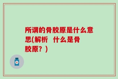 所谓的骨胶原是什么意思(解析  什么是骨胶原？)