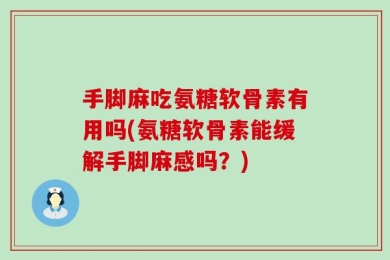 手脚麻吃氨糖软骨素有用吗(氨糖软骨素能缓解手脚麻感吗？)