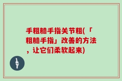 手粗糙手指关节粗(「粗糙手指」改善的方法，让它们柔软起来)