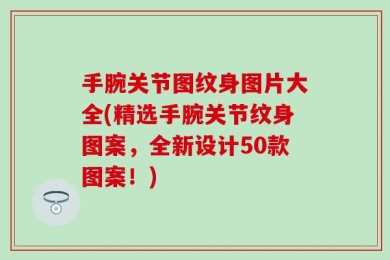 手腕关节图纹身图片大全(精选手腕关节纹身图案，全新设计50款图案！)