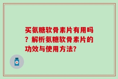 买氨糖软骨素片有用吗？解析氨糖软骨素片的功效与使用方法？