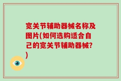 宽关节辅助器械名称及图片(如何选购适合自己的宽关节辅助器械？)