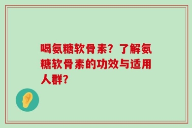 喝氨糖软骨素？了解氨糖软骨素的功效与适用人群？