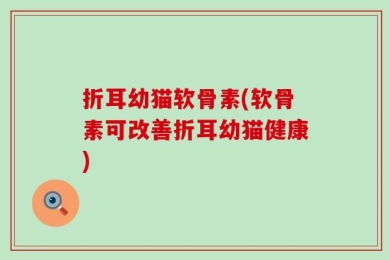 折耳幼猫软骨素(软骨素可改善折耳幼猫健康)