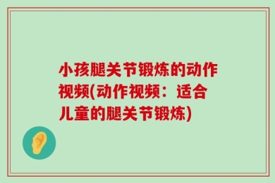 小孩腿关节锻炼的动作视频(动作视频：适合儿童的腿关节锻炼)