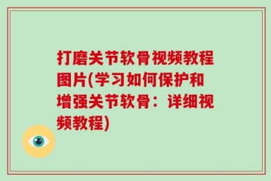 打磨关节软骨视频教程图片(学习如何保护和增强关节软骨：详细视频教程)