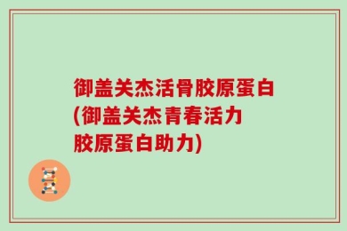 御盖关杰活骨胶原蛋白(御盖关杰青春活力　胶原蛋白助力)