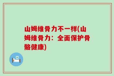 山姆维骨力不一样(山姆维骨力：全面保护骨骼健康)