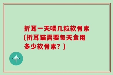 折耳一天喂几粒软骨素(折耳猫需要每天食用多少软骨素？)