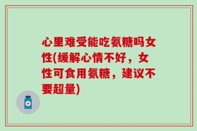 心里难受能吃氨糖吗女性(缓解心情不好，女性可食用氨糖，建议不要超量)