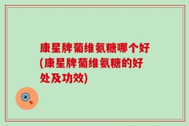 康星牌葡维氨糖哪个好(康星牌葡维氨糖的好处及功效)