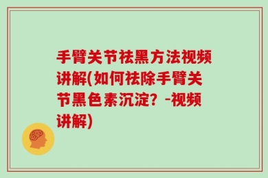 手臂关节祛黑方法视频讲解(如何祛除手臂关节黑色素沉淀？-视频讲解)