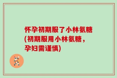 怀孕初期服了小林氨糖(初期服用小林氨糖，孕妇需谨慎)
