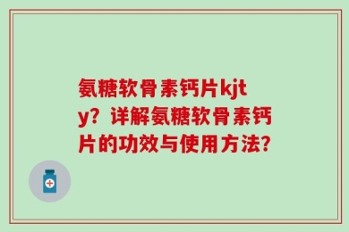 氨糖软骨素钙片kjty？详解氨糖软骨素钙片的功效与使用方法？