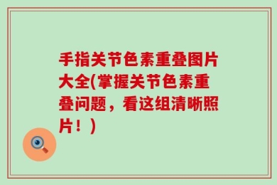 手指关节色素重叠图片大全(掌握关节色素重叠问题，看这组清晰照片！)