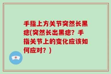 手指上方关节突然长黑痣(突然长出黑痣？手指关节上的变化应该如何应对？)