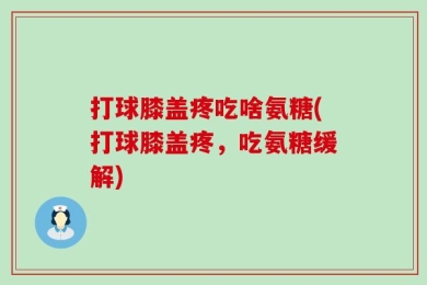 打球膝盖疼吃啥氨糖(打球膝盖疼，吃氨糖缓解)