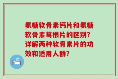氨糖软骨素钙片和氨糖软骨素葛根片的区别？详解两种软骨素片的功效和适用人群？