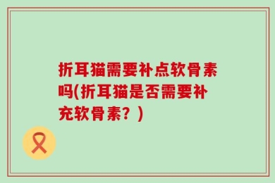 折耳猫需要补点软骨素吗(折耳猫是否需要补充软骨素？)
