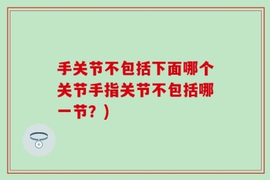 手关节不包括下面哪个关节手指关节不包括哪一节？)