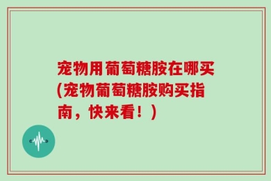 宠物用葡萄糖胺在哪买(宠物葡萄糖胺购买指南，快来看！)