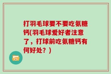 打羽毛球要不要吃氨糖钙(羽毛球爱好者注意了，打球前吃氨糖钙有何好处？)
