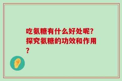 吃氨糖有什么好处呢？探究氨糖的功效和作用？